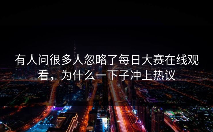 有人问很多人忽略了每日大赛在线观看，为什么一下子冲上热议